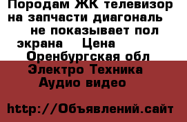 Породам ЖК телевизор на запчасти диагональ 102 не показывает пол экрана. › Цена ­ 5 000 - Оренбургская обл. Электро-Техника » Аудио-видео   